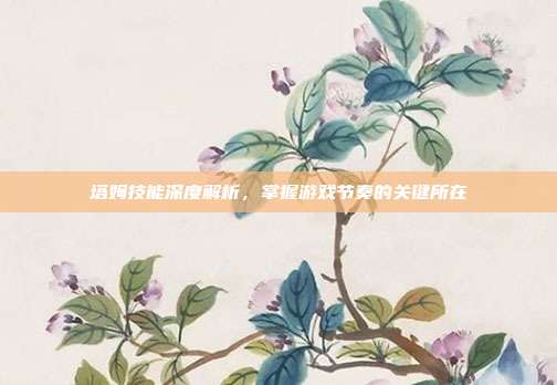 塔姆技能深度解析，掌握游戏节奏的关键所在