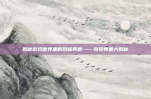 揭秘游戏世界里的珍稀异兽——奇珍异兽大揭秘