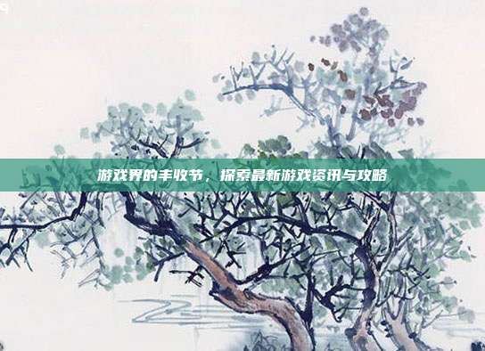 游戏界的丰收节，探索最新游戏资讯与攻略