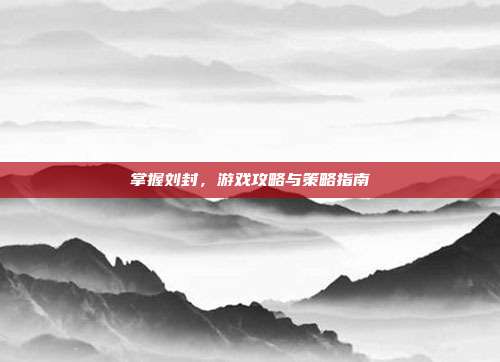 掌握刘封,游戏攻略与策略指南