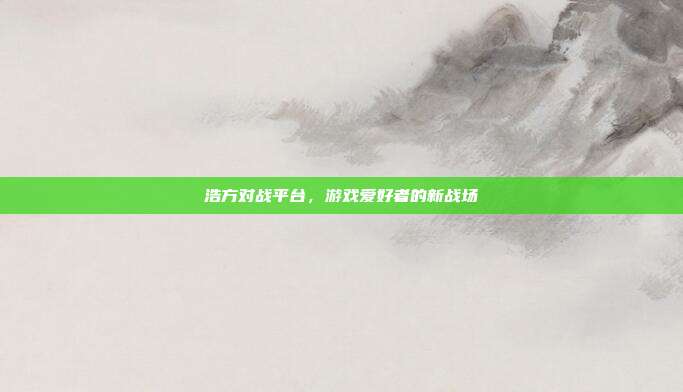 浩方对战平台,游戏爱好者的新战场