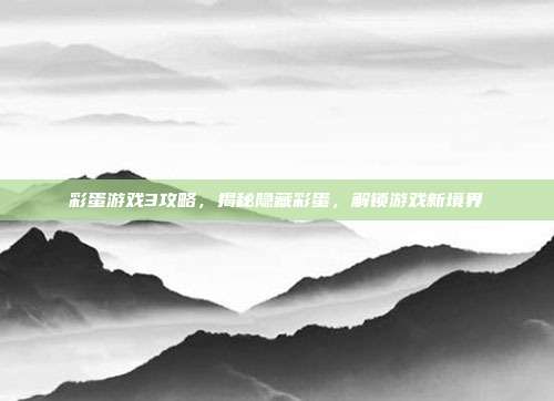 彩蛋游戏3攻略,揭秘隐藏彩蛋,解锁游戏新境界