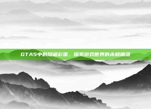 GTA5中的隐藏彩蛋,探索游戏世界的未知角落