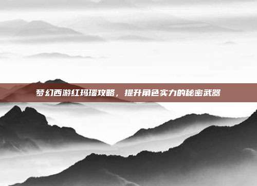 梦幻西游红玛瑙攻略,提升角色实力的秘密武器