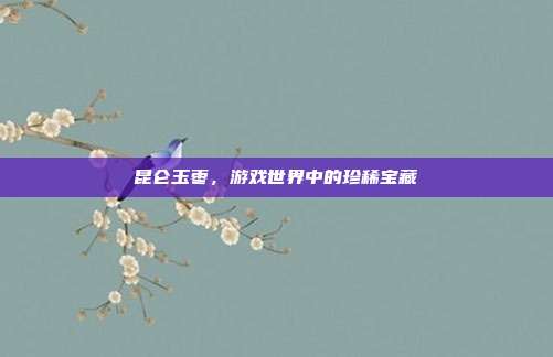 昆仑玉枣，游戏世界中的珍稀宝藏