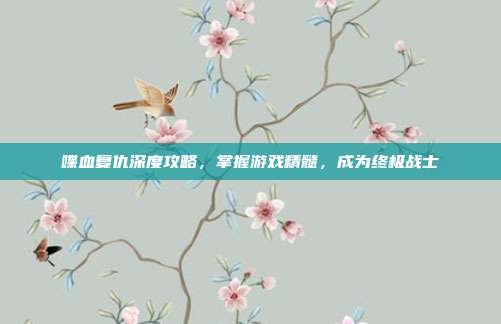 喋血复仇深度攻略,掌握游戏精髓,成为终极战士
