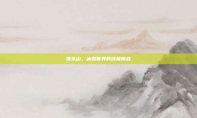 雪乐山，冰雪世界的终极挑战