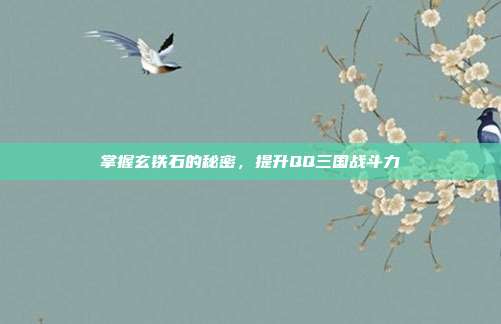 掌握玄铁石的秘密,提升QQ三国战斗力