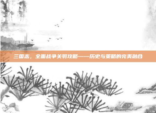 三国志，全面战争关羽攻略——历史与策略的完美融合