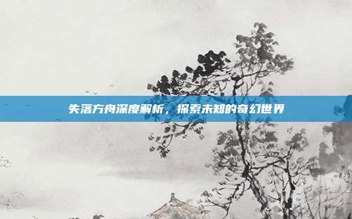 失落方舟深度解析，探索未知的奇幻世界