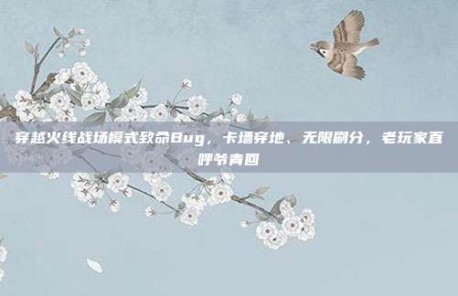 穿越火线战场模式致命Bug，卡墙穿地、无限刷分，老玩家直呼爷青回