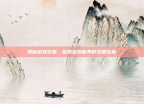 揭秘游戏乐园，探索虚拟世界的无限乐趣