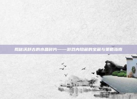 揭秘沃舒古的水晶碎片——游戏内隐藏的宝藏与策略指南