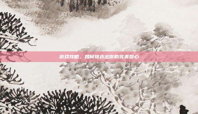 游戏攻略，如何挑选出你的完美甜心