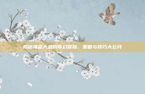 揭秘海盗大战的奇幻冒险,策略与技巧大公开