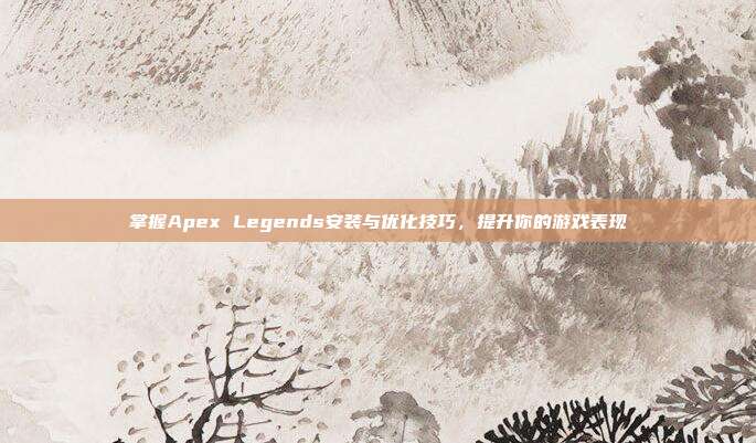 掌握Apex Legends安装与优化技巧,提升你的游戏表现