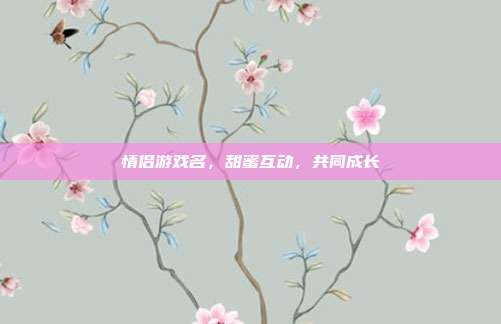 情侣游戏名,甜蜜互动,共同成长