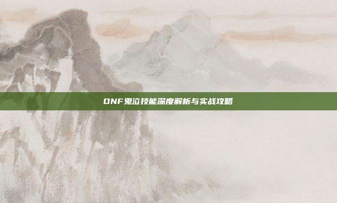 DNF鬼泣技能深度解析与实战攻略