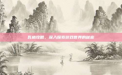 瓦格攻略,深入探索游戏世界的秘密