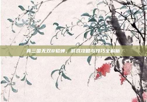真三国无双8貂蝉,游戏攻略与技巧全解析
