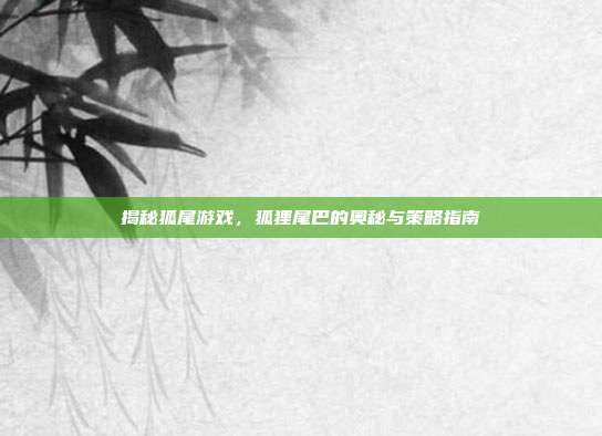 揭秘狐尾游戏，狐狸尾巴的奥秘与策略指南