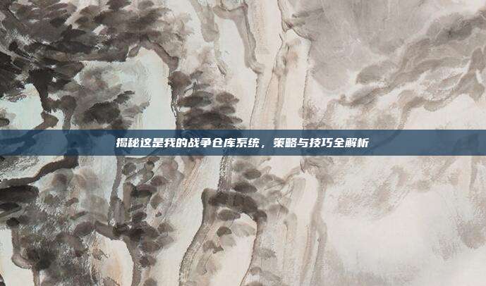 揭秘这是我的战争仓库系统,策略与技巧全解析