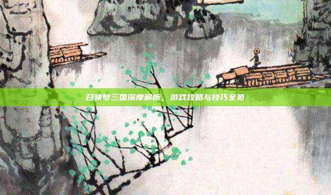 召唤梦三国深度解析,游戏攻略与技巧全览
