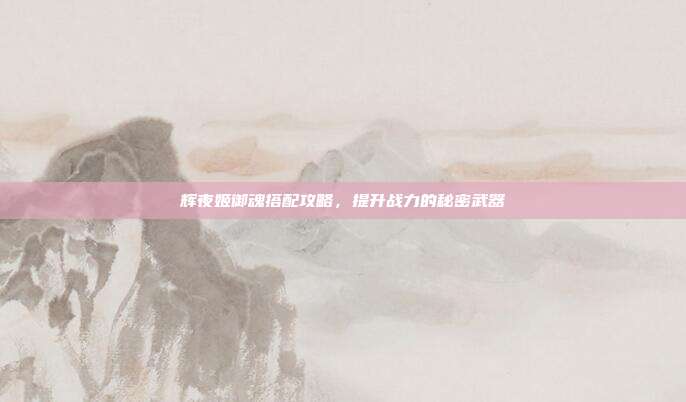 辉夜姬御魂搭配攻略,提升战力的秘密武器