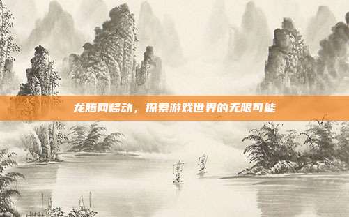 龙腾网移动,探索游戏世界的无限可能