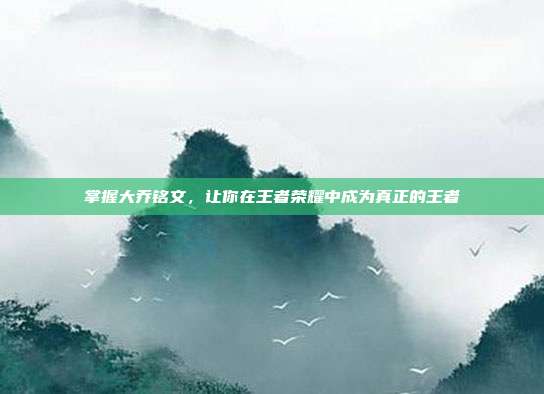 掌握大乔铭文，让你在王者荣耀中成为真正的王者