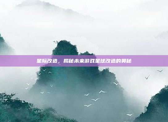 星际改造，揭秘未来游戏星球改造的奥秘