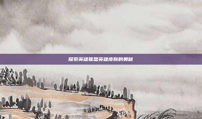 探索英雄联盟英雄皮肤的奥秘