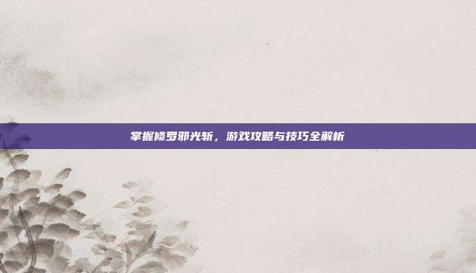 掌握修罗邪光斩,游戏攻略与技巧全解析