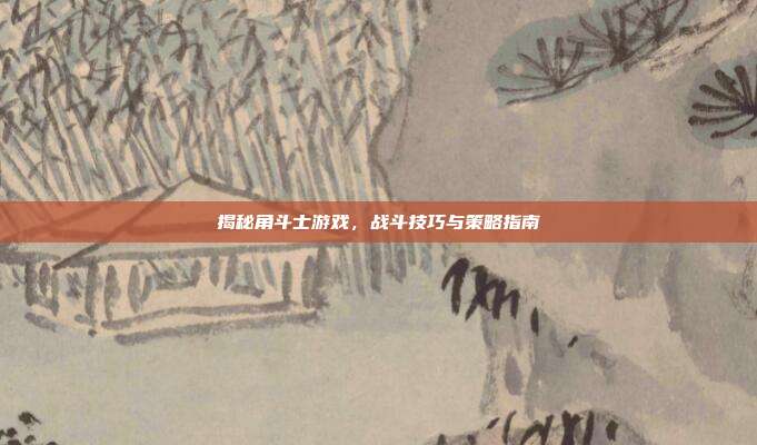 揭秘角斗士游戏,战斗技巧与策略指南