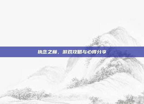 执念之巅,游戏攻略与心得分享