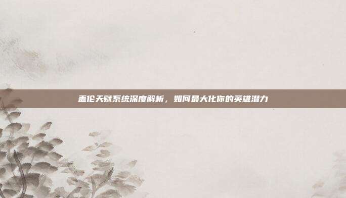 盖伦天赋系统深度解析,如何最大化你的英雄潜力