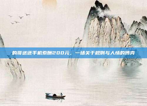 的哥送还手机索酬200元,一场关于规则与人情的博弈