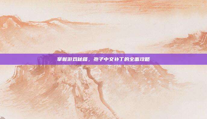 掌握游戏秘籍，孢子中文补丁的全面攻略