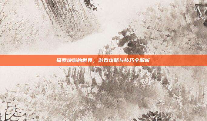 探索块猫的世界,游戏攻略与技巧全解析