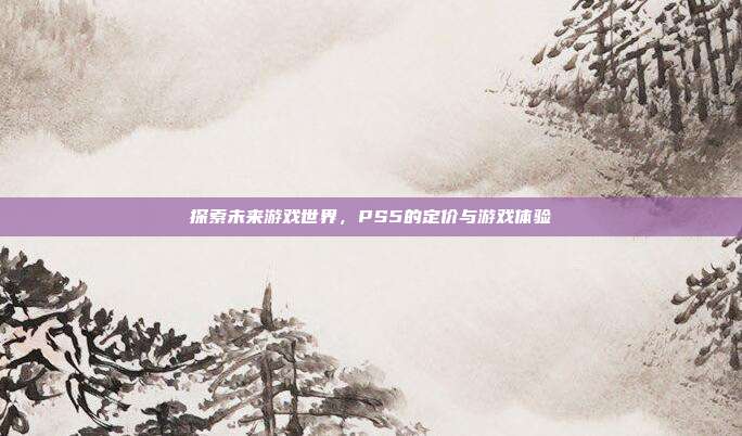 探索未来游戏世界,PS5的定价与游戏体验