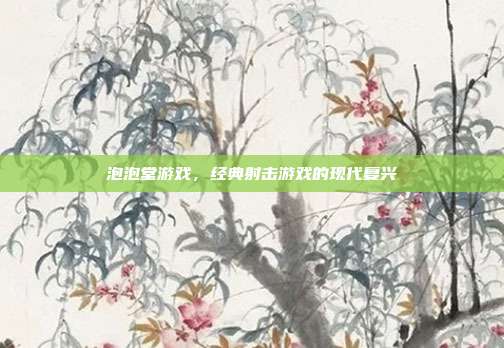 泡泡堂游戏，经典射击游戏的现代复兴