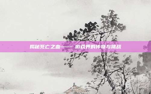 揭秘死亡之血—— 游戏界的传奇与挑战