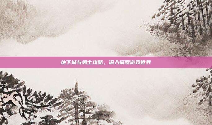 地下城与勇士攻略,深入探索游戏世界