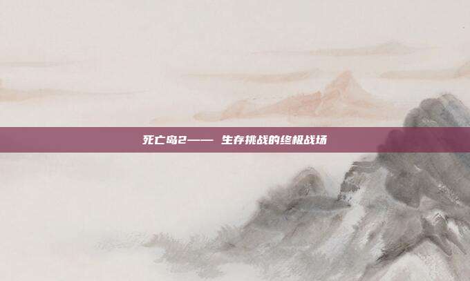 死亡岛2—— 生存挑战的终极战场