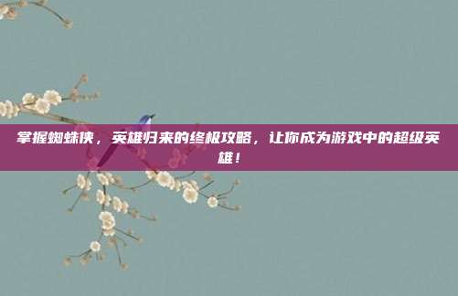 掌握蜘蛛侠，英雄归来的终极攻略，让你成为游戏中的超级英雄！