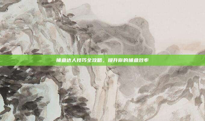 捕鱼达人技巧全攻略，提升你的捕鱼效率