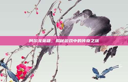 阿尔戈英雄，揭秘游戏中的传奇之旅