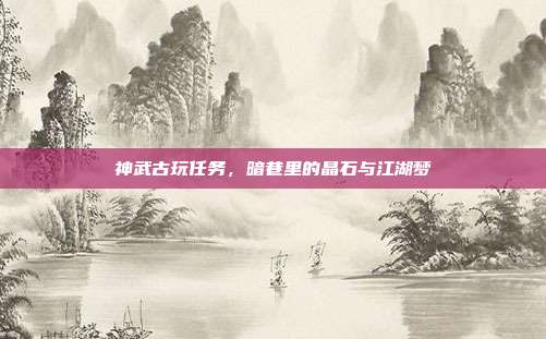 神武古玩任务，暗巷里的晶石与江湖梦