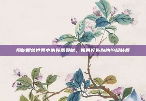揭秘魔兽世界中的装备奥秘,如何打造你的终极装备