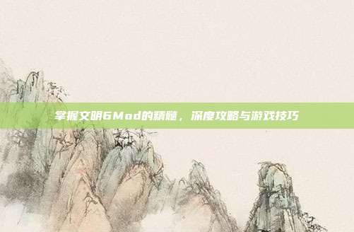 掌握文明6Mod的精髓，深度攻略与游戏技巧